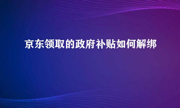 京东领取的政府补贴如何解绑