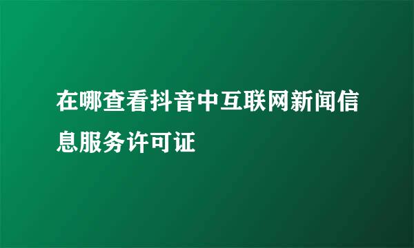在哪查看抖音中互联网新闻信息服务许可证