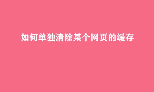 如何单独清除某个网页的缓存