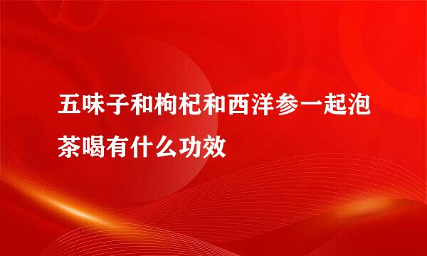 五味子和枸杞和西洋参一起泡茶喝有什么功效