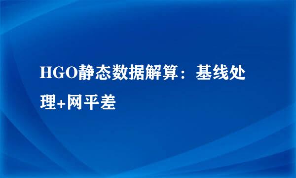 HGO静态数据解算：基线处理+网平差