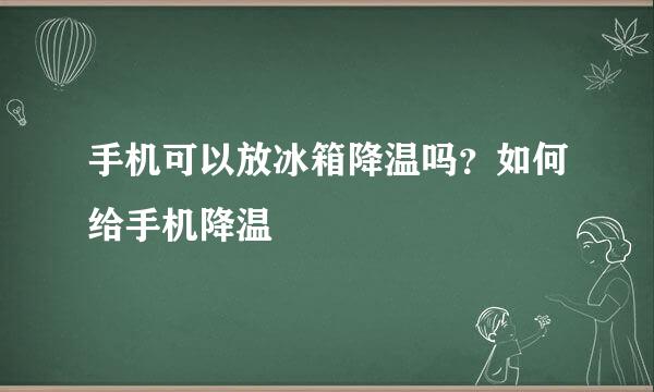手机可以放冰箱降温吗？如何给手机降温
