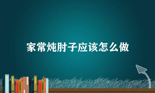 家常炖肘子应该怎么做