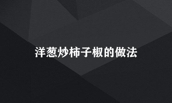 洋葱炒柿子椒的做法