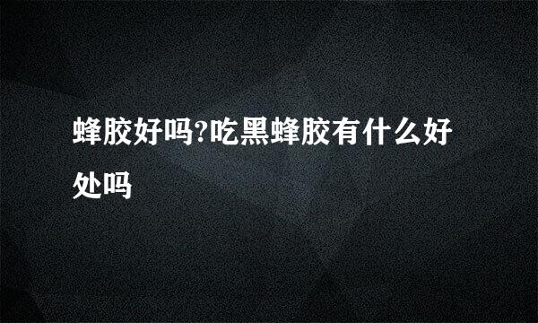 蜂胶好吗?吃黑蜂胶有什么好处吗