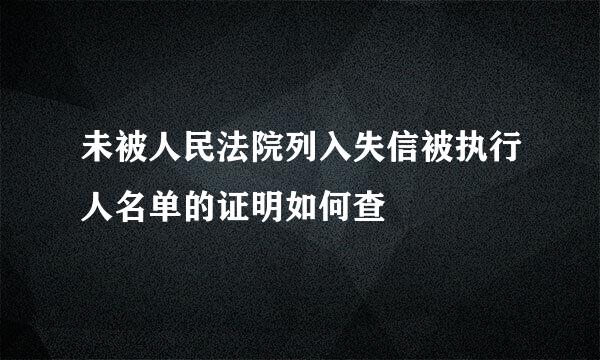 未被人民法院列入失信被执行人名单的证明如何查