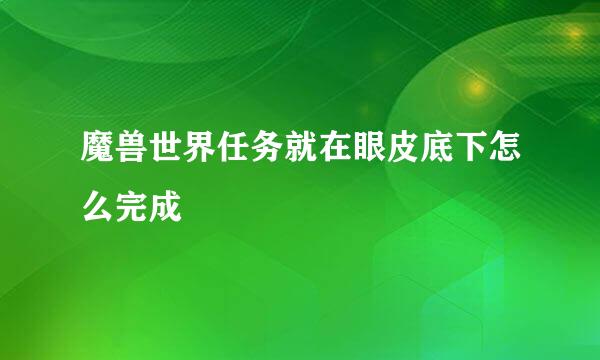 魔兽世界任务就在眼皮底下怎么完成