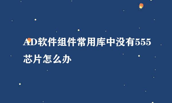 AD软件组件常用库中没有555芯片怎么办