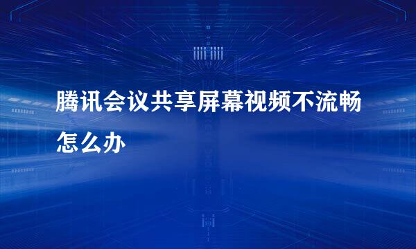腾讯会议共享屏幕视频不流畅怎么办