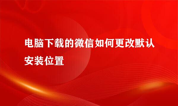 电脑下载的微信如何更改默认安装位置