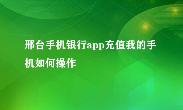 邢台手机银行app充值我的手机如何操作