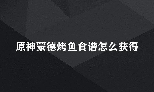 原神蒙德烤鱼食谱怎么获得
