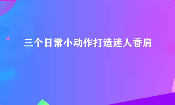 三个日常小动作打造迷人香肩