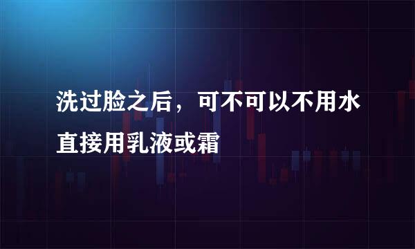洗过脸之后，可不可以不用水直接用乳液或霜