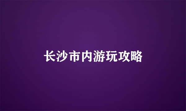 长沙市内游玩攻略