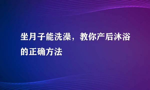 坐月子能洗澡，教你产后沐浴的正确方法