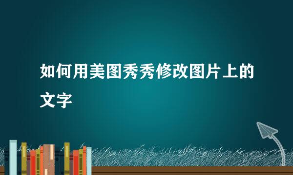 如何用美图秀秀修改图片上的文字