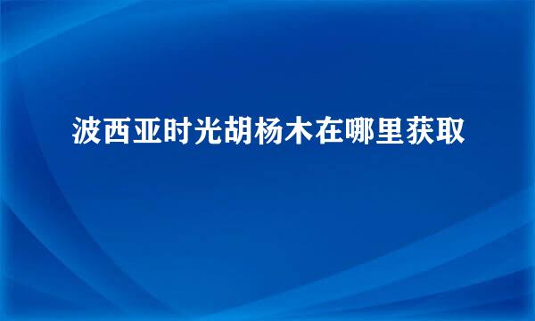 波西亚时光胡杨木在哪里获取