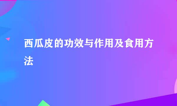 西瓜皮的功效与作用及食用方法
