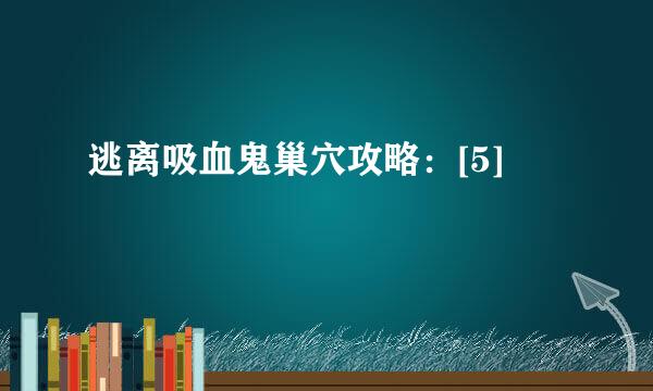逃离吸血鬼巢穴攻略：[5]