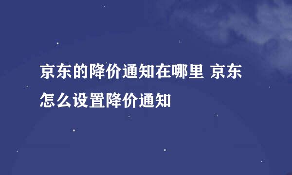 京东的降价通知在哪里 京东怎么设置降价通知