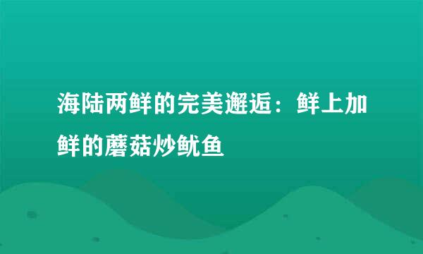 海陆两鲜的完美邂逅：鲜上加鲜的蘑菇炒鱿鱼