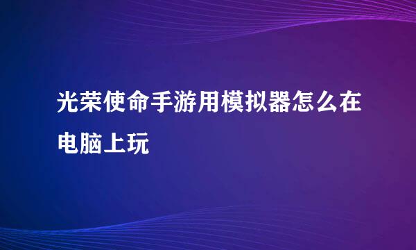 光荣使命手游用模拟器怎么在电脑上玩