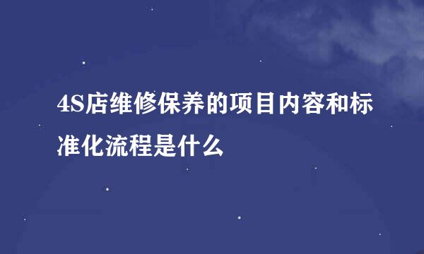 4S店维修保养的项目内容和标准化流程是什么