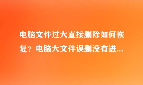 电脑文件过大直接删除如何恢复？电脑大文件误删没有进回收站怎么恢复