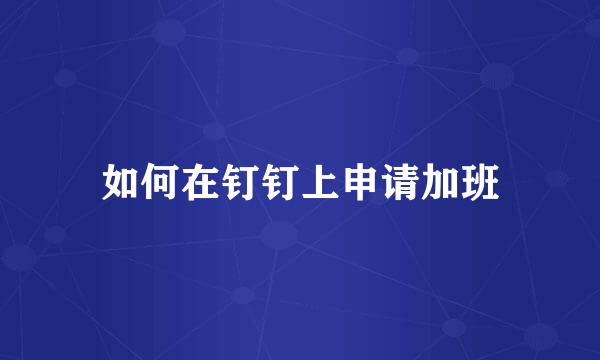 如何在钉钉上申请加班