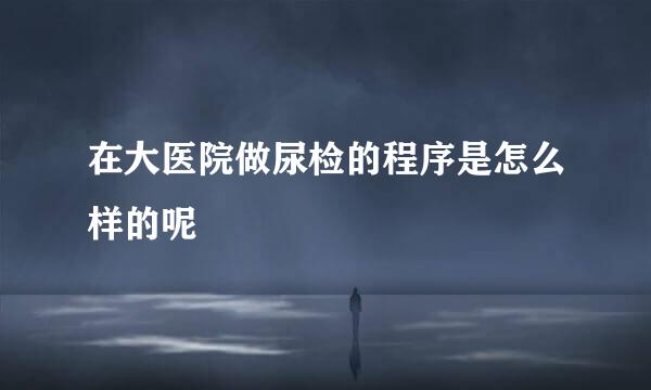 在大医院做尿检的程序是怎么样的呢