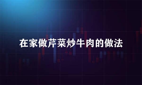 在家做芹菜炒牛肉的做法