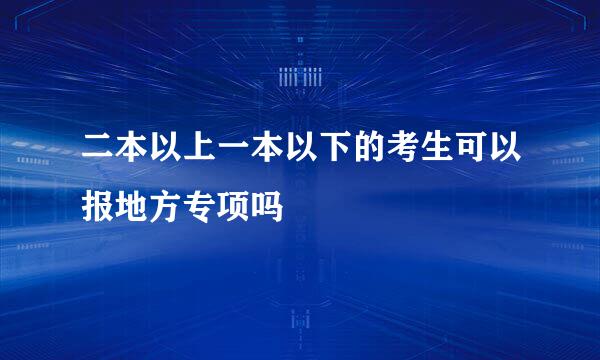 二本以上一本以下的考生可以报地方专项吗