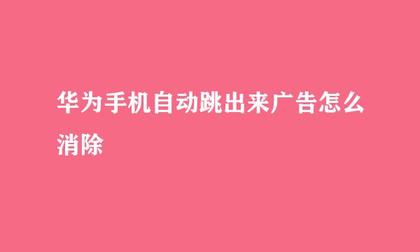 华为手机自动跳出来广告怎么消除