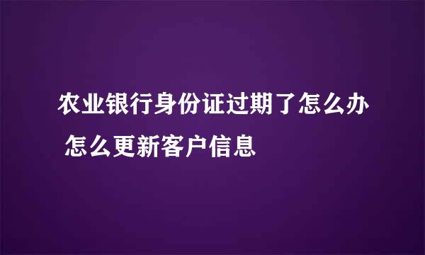 农业银行身份证过期了怎么办 怎么更新客户信息