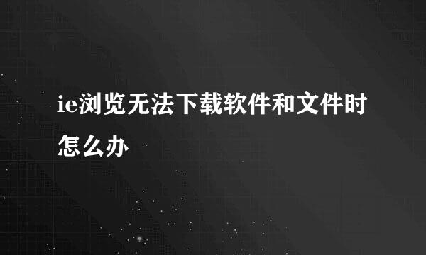 ie浏览无法下载软件和文件时怎么办