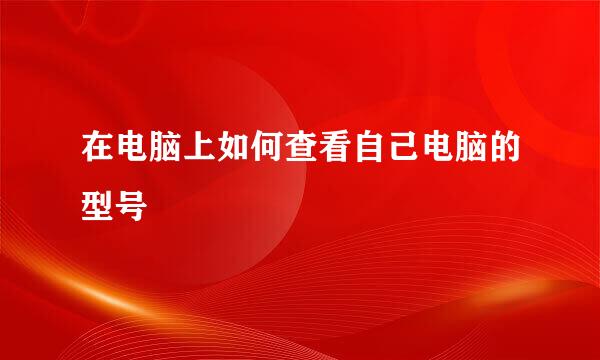在电脑上如何查看自己电脑的型号