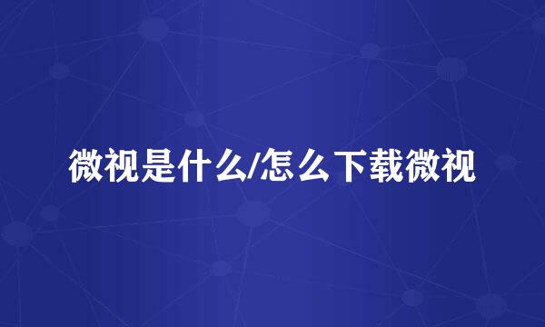 微视是什么/怎么下载微视
