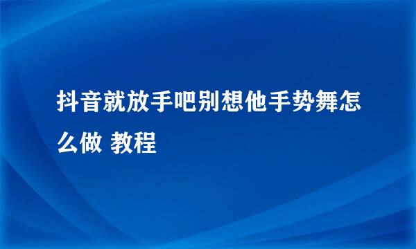 抖音就放手吧别想他手势舞怎么做 教程