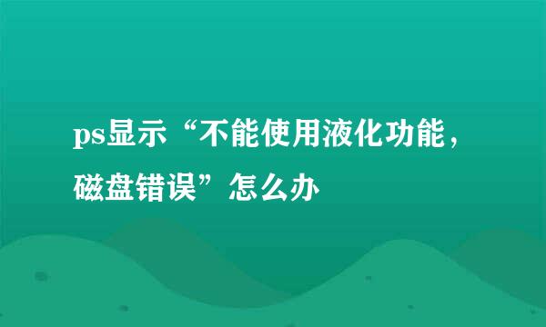 ps显示“不能使用液化功能，磁盘错误”怎么办