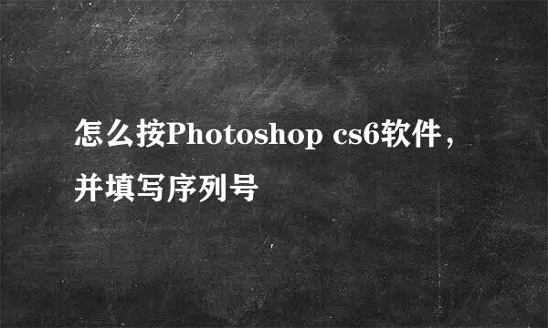 怎么按Photoshop cs6软件，并填写序列号