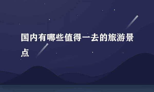 国内有哪些值得一去的旅游景点