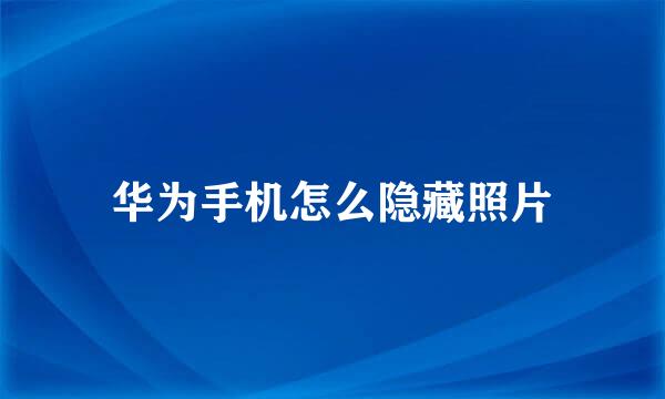 华为手机怎么隐藏照片