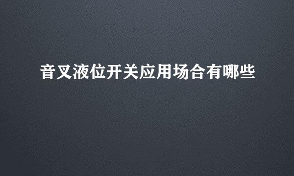 音叉液位开关应用场合有哪些