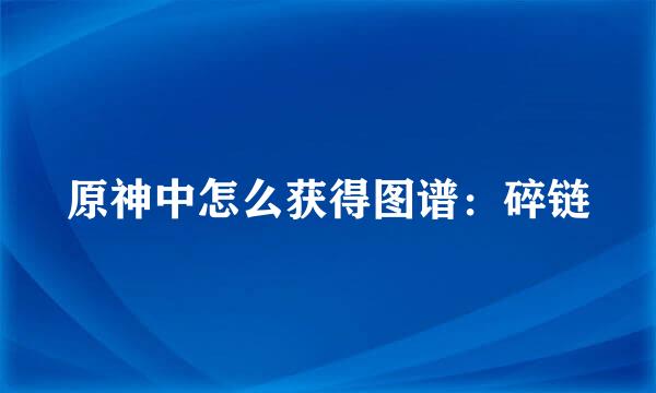 原神中怎么获得图谱：碎链