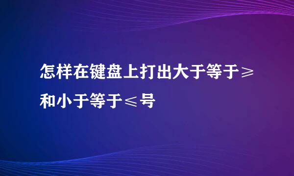 怎样在键盘上打出大于等于≥和小于等于≤号