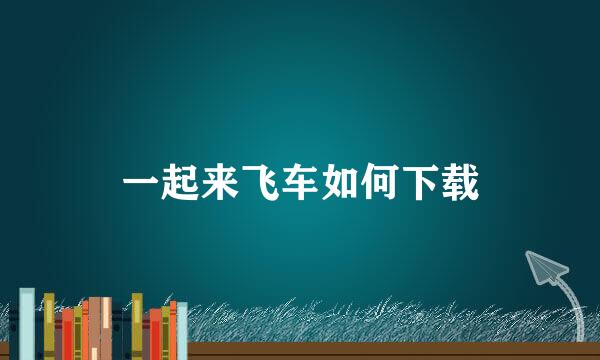 一起来飞车如何下载