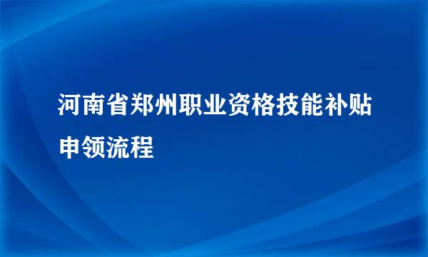 河南省郑州职业资格技能补贴申领流程