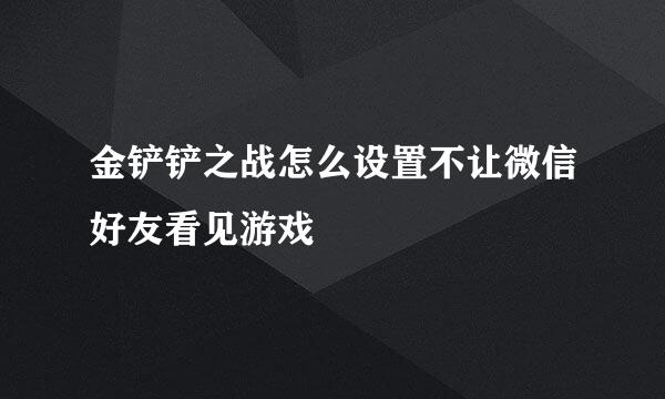 金铲铲之战怎么设置不让微信好友看见游戏