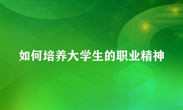 如何培养大学生的职业精神